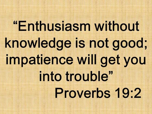 Bible wisdom to remember. Enthusiasm without knowledge is not good; impatience will get you into trouble. Proverbs 19,2.jpg