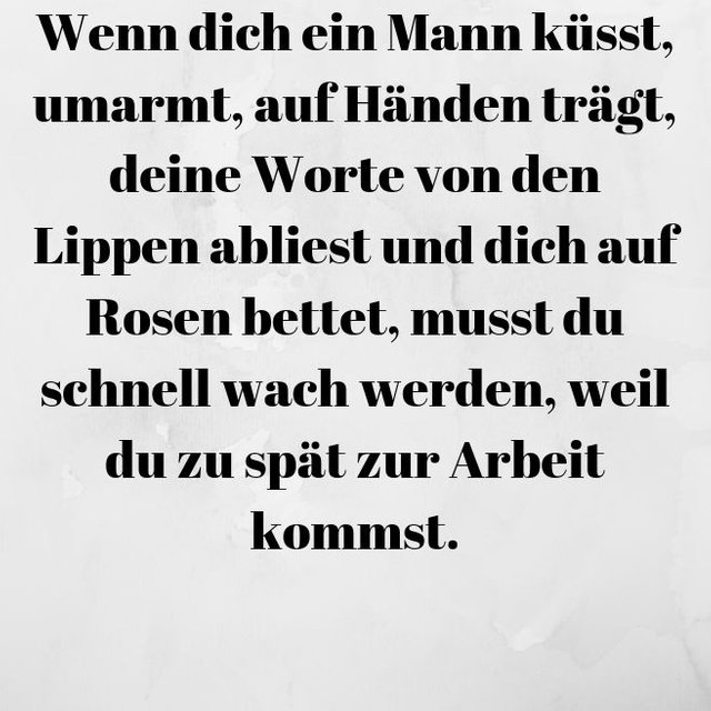 Wenn dich ein Mann küsst, umarmt, auf Händen trägt, deine Worte von den Lippen abliest und dich auf Rosen bettet, musst du schnell wach werden, weil du zu spät zur Arbeit kommst..jpg