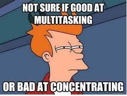 Not sure if good at multitasking - bad at concentrating