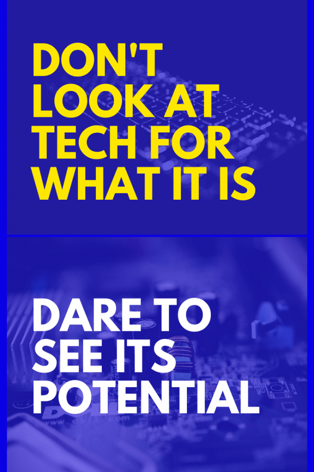 Don't look at tech for what it is. Dare to see its potential