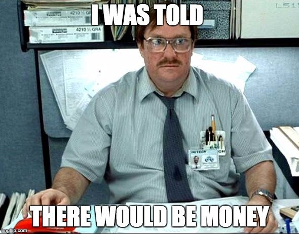 I was told there would be money