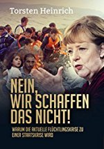 Torsten Heinrich: Nein, wir schaffen das nicht! - Warum die aktuelle Flüchtlingskrise zu einer Staatskrise wird