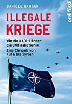 Daniele Ganser: Illegale Kriege - Wie die NATO-Länder die UNO sabotieren - Eine Chronik von Kuba bis Syrien