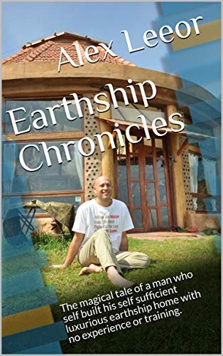 Earthship Chronicles: The magical tale of a man who self built his self sufficient luxurious earthship home with no experience or training.  (English Edition) by [Alex Leeor]