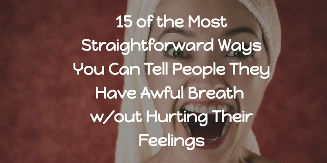 15 of the Most Straightforward Ways You Can Tell People They Have Awful Breath W/out Hurting Their Feelings