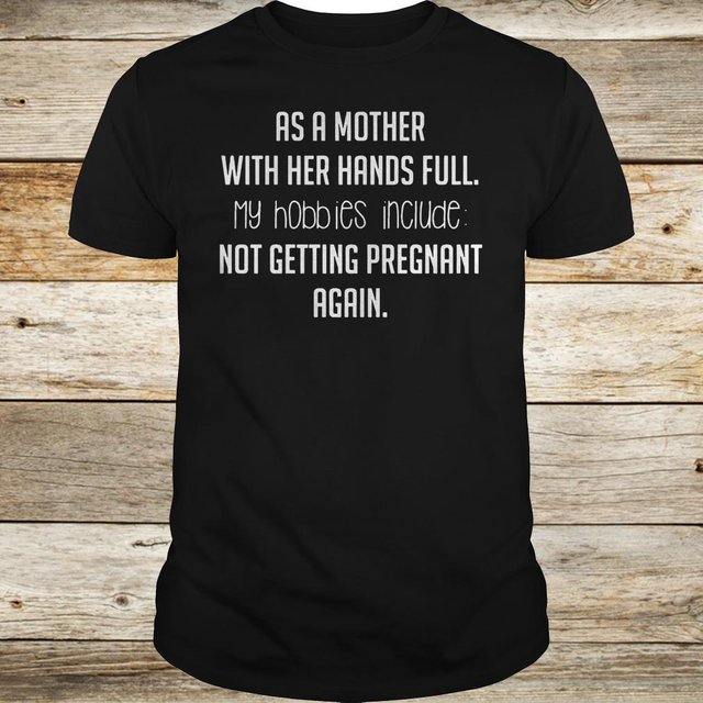 As a mother with her hands full hobbies include not getting pregnant again shirt Classic Guys / Unisex Tee