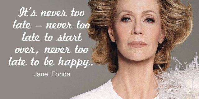 It’s never too late - never too late to start over, never too late to be happy. - Jane Fonda