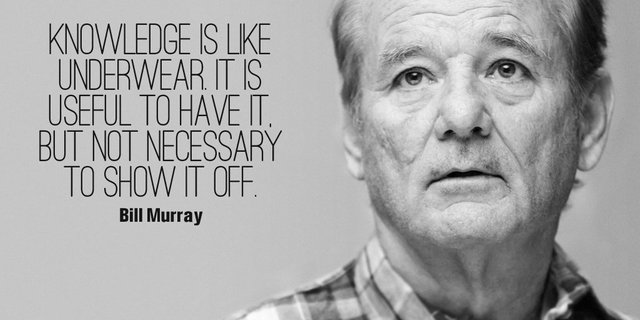 Knowledge is like underwear. It is useful to have it, but not necessary to show it off. - Bill Murray