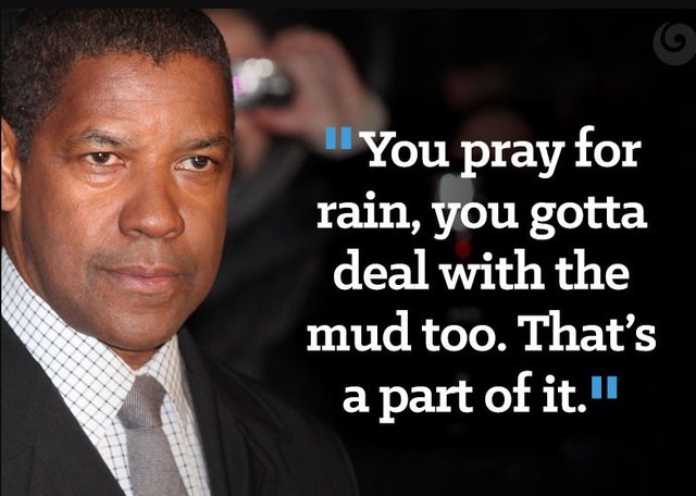 You pray for rain, you gotta deal with the mud too. Thats a part of it. - Denzel Washington