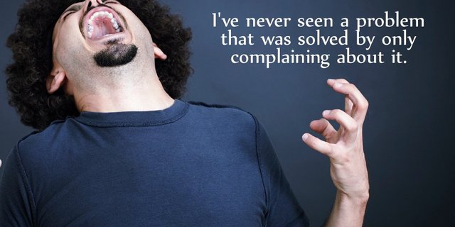 Ive never seen a problem that was solved by only complaining about it.