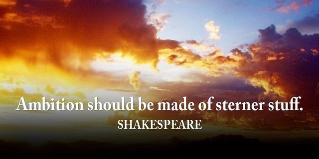 Ambition should be made of sterner stuff. - Shakespeare
