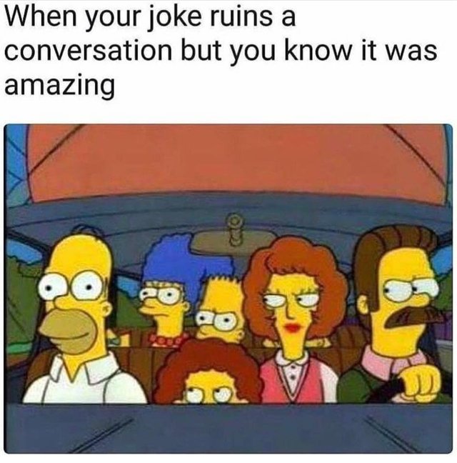 When your joke ruins a conversation, but you know it was amazing