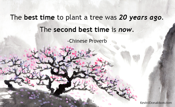 "The best time to plant a tree was 20 years ago. The second best time is now." - Chinese proverb