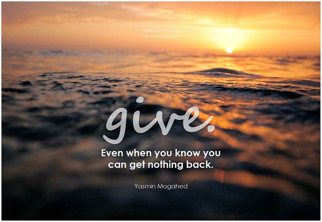 Give. Even when you know you can get nothing back