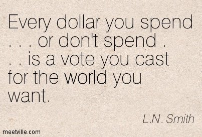 every-dollar-you-spend-or-dont-spend-is-a-vote-you-cast-for-the-world-you-want.jpg