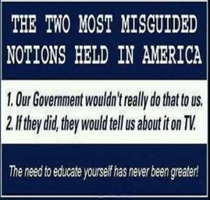 The two most misguided notions held in America: 1. Our government wouldn't do that to us. 2. If they did, they would tell us about it on TV.