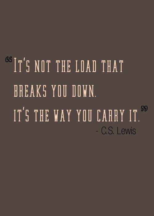 It’s not the load that breaks you down. It’s the way you carry it. - C.S. Lewis