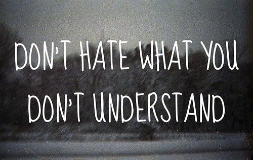 Don't hate what you don't understand    