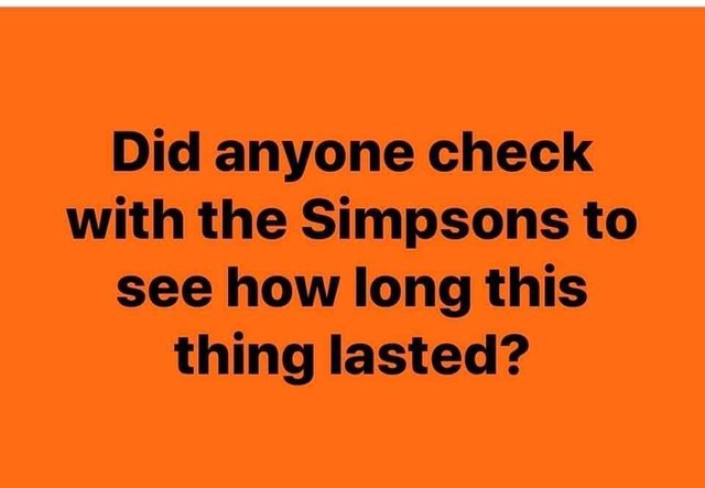 Image may contain: possible text that says 'Did anyone check with the Simpsons to see how long this thing lasted?'