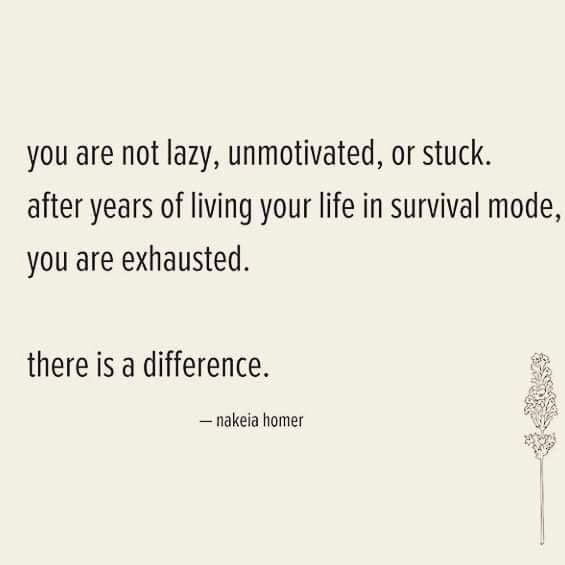 Image may contain: possible text that says 'you are not lazy, unmotivated, or stuck. after years of living your life in survival mode, you are exhausted. there is a difference. -nakeia homer'