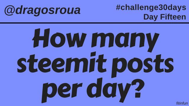 How many steemit posts per day_ dragosroua challenge fitinfun 15.jpg