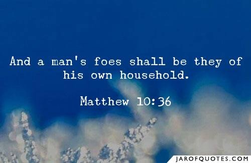 Matthew 10:36 A man's enemies will be the members of his own household.