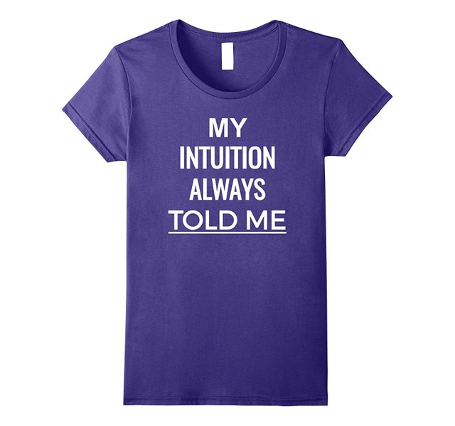 My Intuition Always Told Me T Shirt