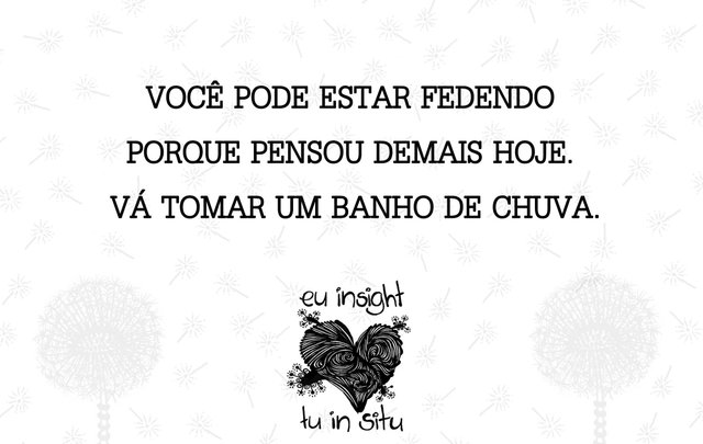 7-VOCÊ PODE ESTAR FEDENDO PORQUE PENSOU DEMAIS HOJE. VÁ TOMAR UM BANHO DE CHUVA.jpg