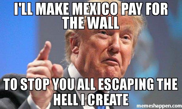 I39ll-make-Mexico-pay-for-the-wall-To-stop-you-all-escaping-the-hell-I-create-meme-43379.jpg