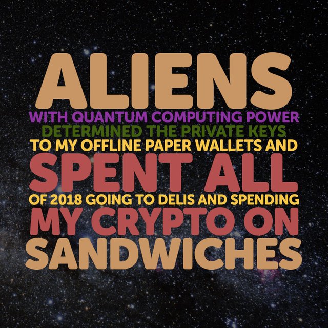 Aliens with quantum computing power determined the private keys to my offline paper wallets and spent all of 2018 going to delis and spending my crypto on sandwiches.