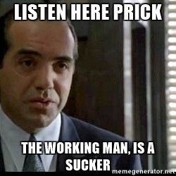 listen-here-prick-the-working-man-is-a-sucker.jpg