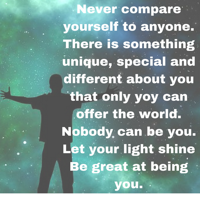Dont compare yourself to anyone. There is somthing unique, special and different about you that only yoy can offer the world. Nobody can be you. Let your light shine Be great at being you..png