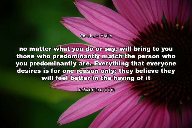 abraham-hicks-quotes, Abraham-Hicks, in2vortex, #abrahamhicks, Abraham-Hicks - no matter what you do or say, will bring to you those who predominantly match the person who you predominantly are..jpg