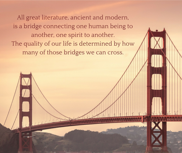 All great literature, ancient and modern, is a bridge connecting one human being to another, one spirit to another. The quality of our life is determined by how many of those bridges we can cross..png