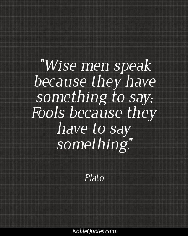 Plato - Wise men speak because they have something to say; fools because they have to say something..jpg