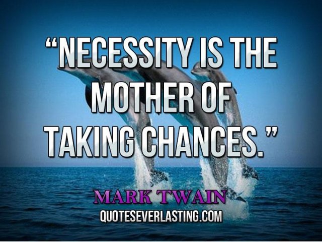 Necessity is the mother of taking chances.jpg