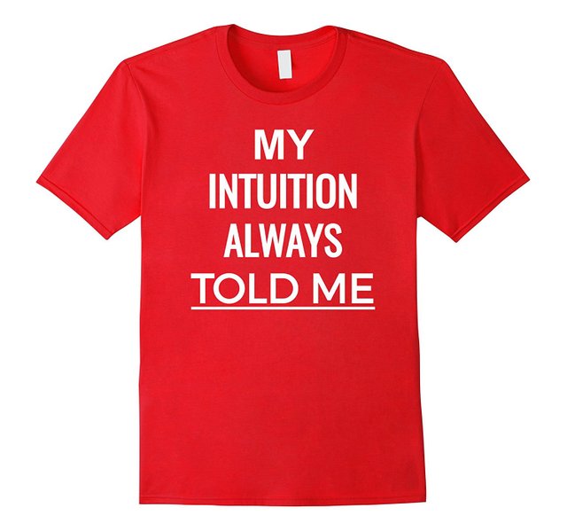 My Intuition Always Told Me T Shirt