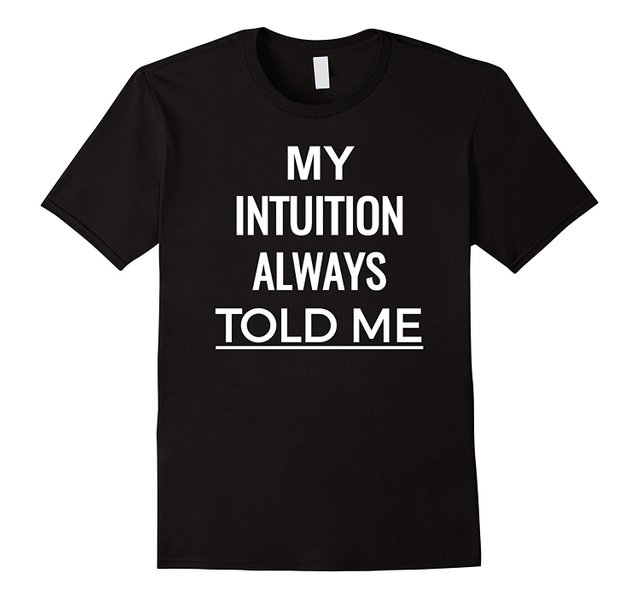 My Intuition Always Told Me T Shirt