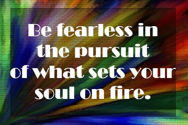 Be-fearless-in-the-pursuit-of-what-sets-your-soul-on-fire--610x407.jpg