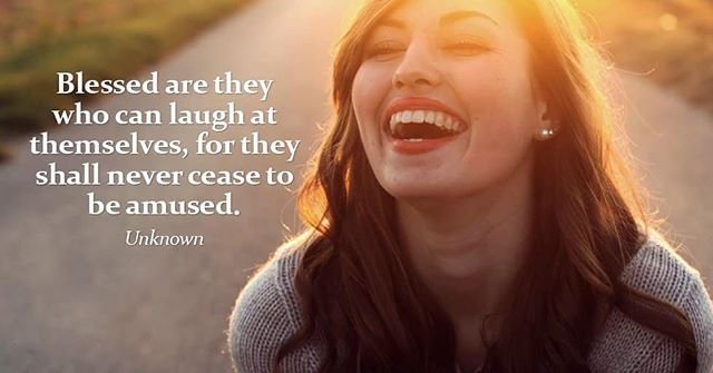 Blessed are they who can laugh at themselves, for they shall never cease to be amused. - Unknown