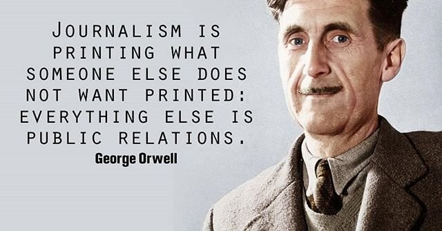 Journalism is printing what someone else does not want printed: Everything else is public relations. - George Orwell