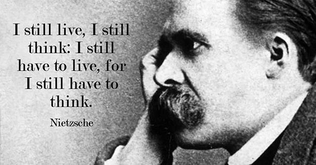 I still live, I still think: I still have to live, for I still have to think.- Nietzsche