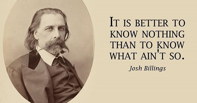 It is better to know nothing than to know what ain’t so. – Josh Billings