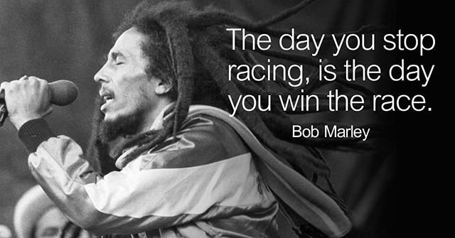 The day you stop racing, is the day you win the race. - Bob Marley