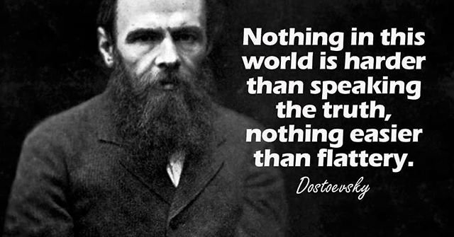 Nothing in this world is harder than speaking the truth, nothing easier than flattery. - Dostoevsky