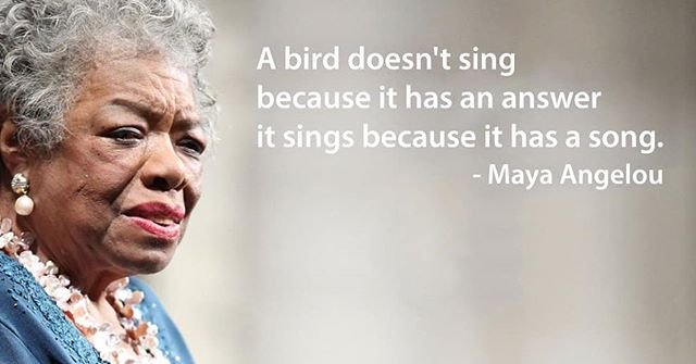 A bird doesn’t sing because it has an answer it sings because it has a song. – Maya Angelou