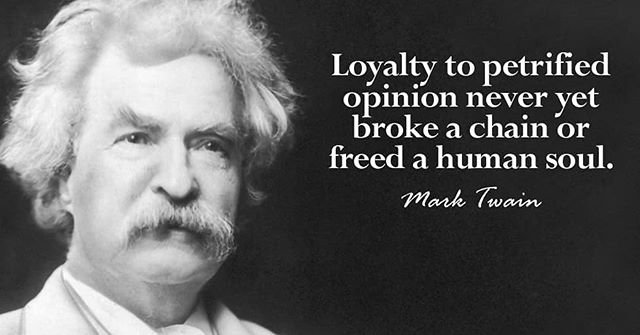 Loyalty to petrified opinion never yet broke a chain or freed a human soul. – Mark Twain