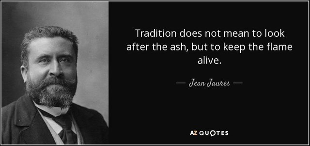 Tradition does not mean to look after the ash, but to keep the flame alive. - Jean Jaures