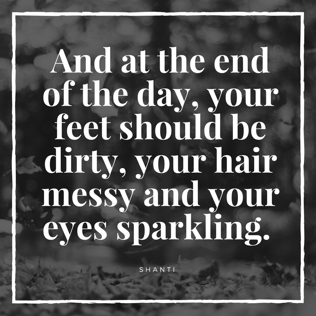 And at the end of the day, your feet should be dirty, your hair messy and your eyes sparkling..png