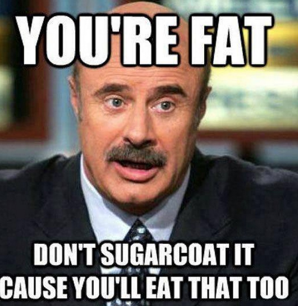 Best advice from Dr. Phil youre fat dont sugar coat it cause youll eat that too.jpg